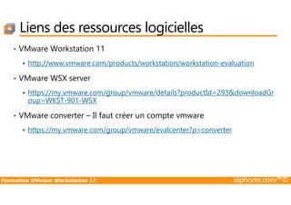 Liens des ressources logicielles
• VMware Workstation 11
http://www.vmware.com/products/workstation/workstation-evaluation
• VMware WSX server
https://my.vmware.com/group/vmware/details?productId=293&downloadGr
oup=WKST-901-WSX
Formation VMware Workstation 11 alphorm.com™©
oup=WKST-901-WSX
• VMware converter – Il faut créer un compte vmware
https://my.vmware.com/group/vmware/evalcenter?p=converter
 