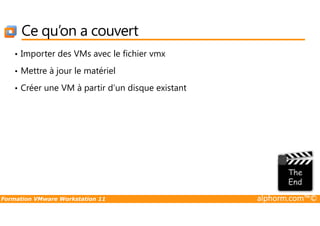 Ce qu’on a couvert
• Importer des VMs avec le fichier vmx
• Mettre à jour le matériel
• Créer une VM à partir d’un disque existant
Formation VMware Workstation 11 alphorm.com™©
 
