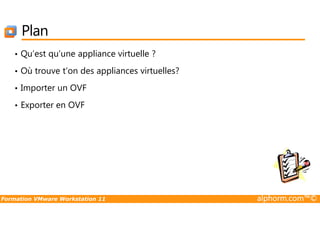Plan
• Qu’est qu’une appliance virtuelle ?
• Où trouve t’on des appliances virtuelles?
• Importer un OVF
• Exporter en OVF
Formation VMware Workstation 11 alphorm.com™©
 