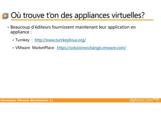 Où trouve t’on des appliances virtuelles?
• Beaucoup d’éditeurs fournissent maintenant leur application en
appliance :
Turnkey : http://www.turnkeylinux.org/
VMware MarketPlace: https://solutionexchange.vmware.com/
Formation VMware Workstation 11 alphorm.com™©
 