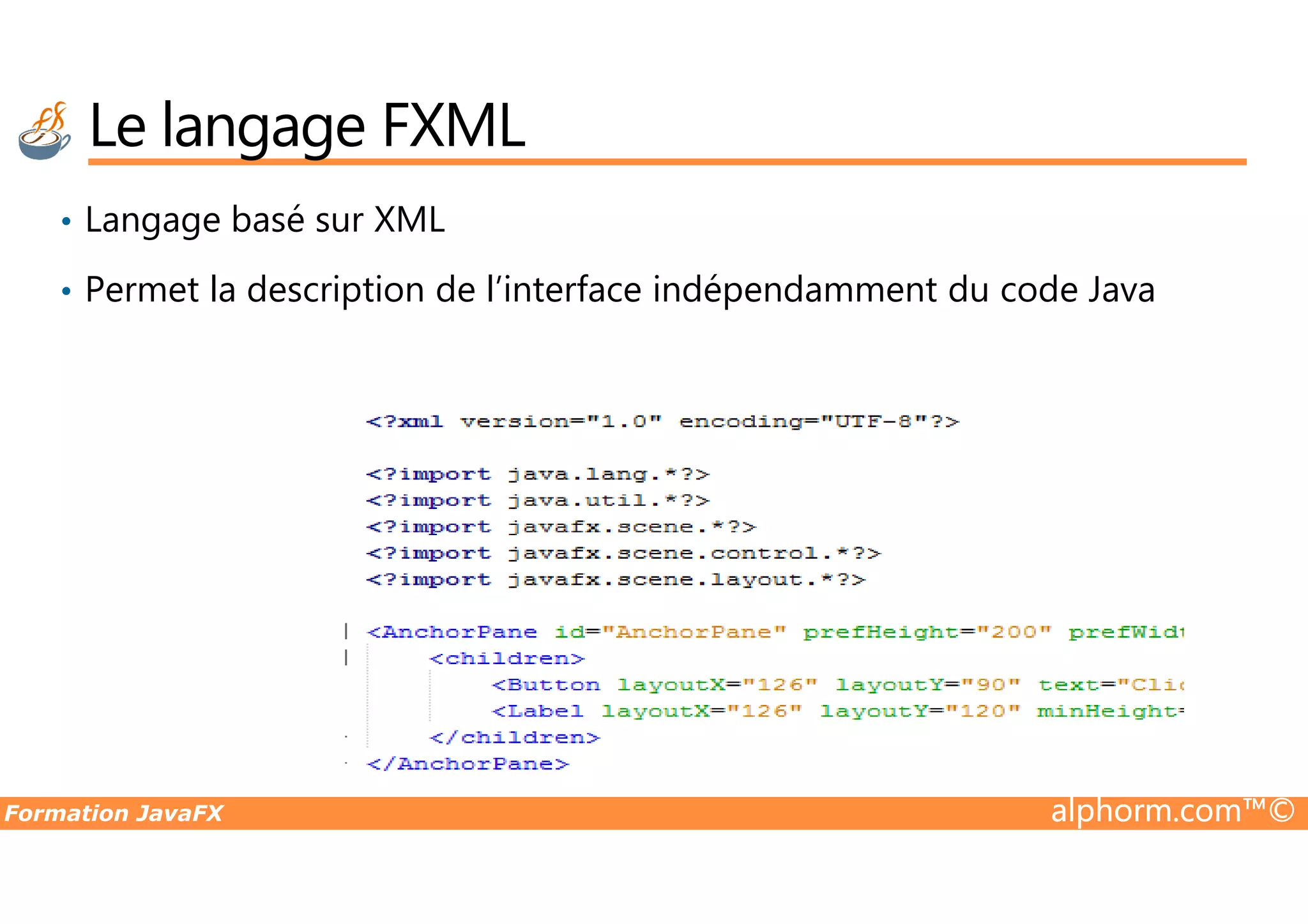 • Langage basé sur XML • Permet la description de l’interface indépendamment du code Java Le langage FXML Formation JavaFX alphorm.com™© 
