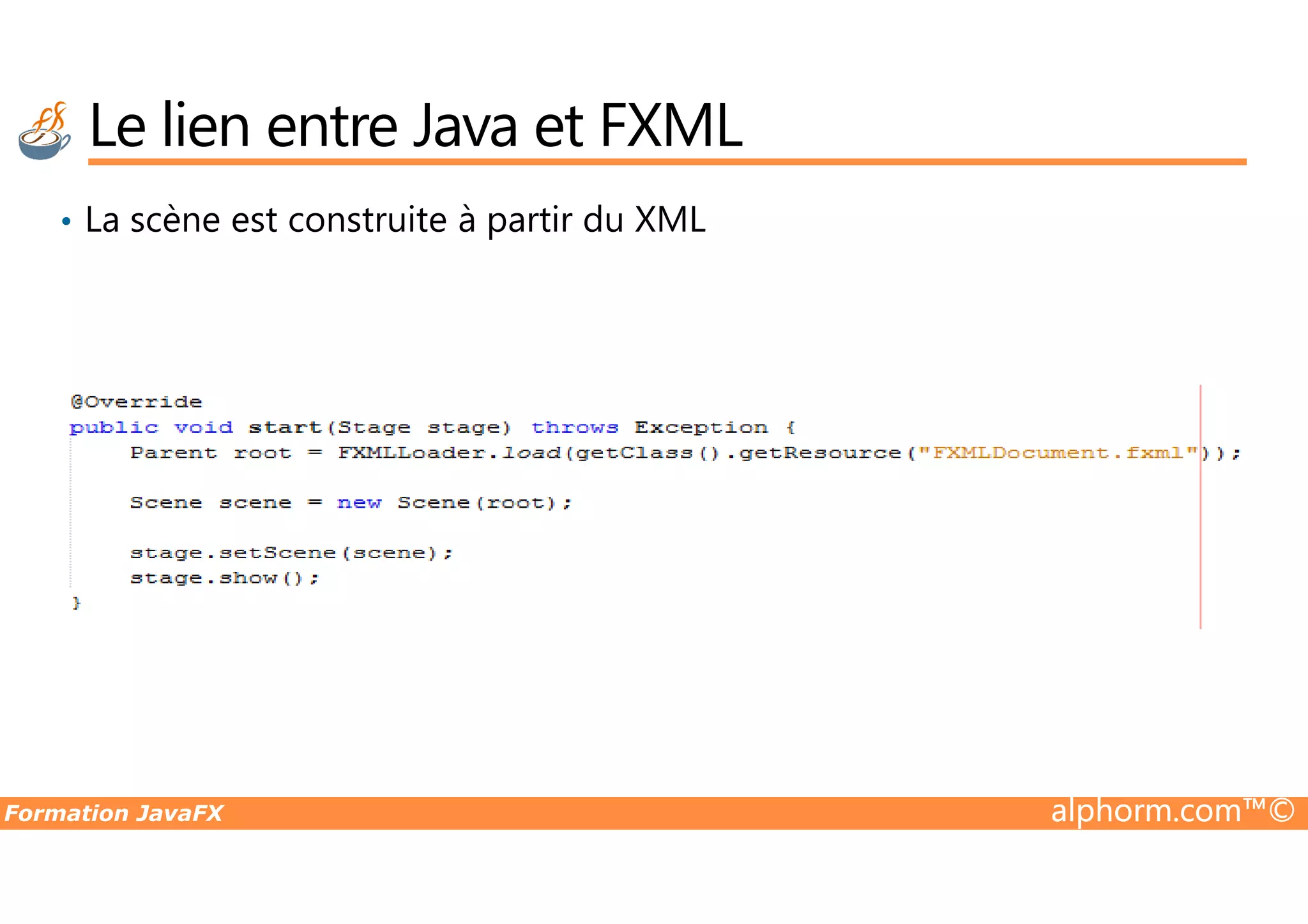 • La scène est construite à partir du XML Le lien entre Java et FXML Formation JavaFX alphorm.com™© 