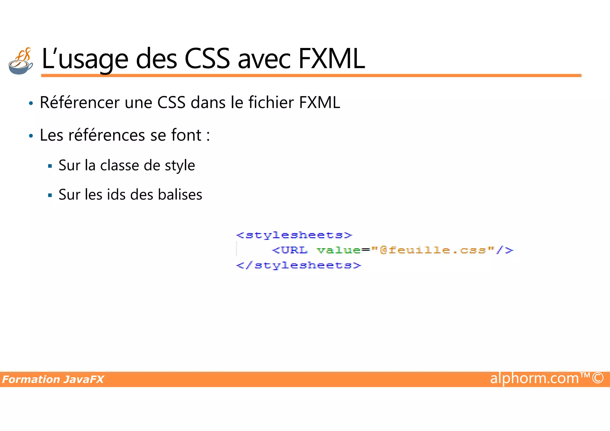 • Référencer une CSS dans le fichier FXML • Les références se font : Sur la classe de style Sur les ids des balises L’usage des CSS avec FXML Formation JavaFX alphorm.com™© 