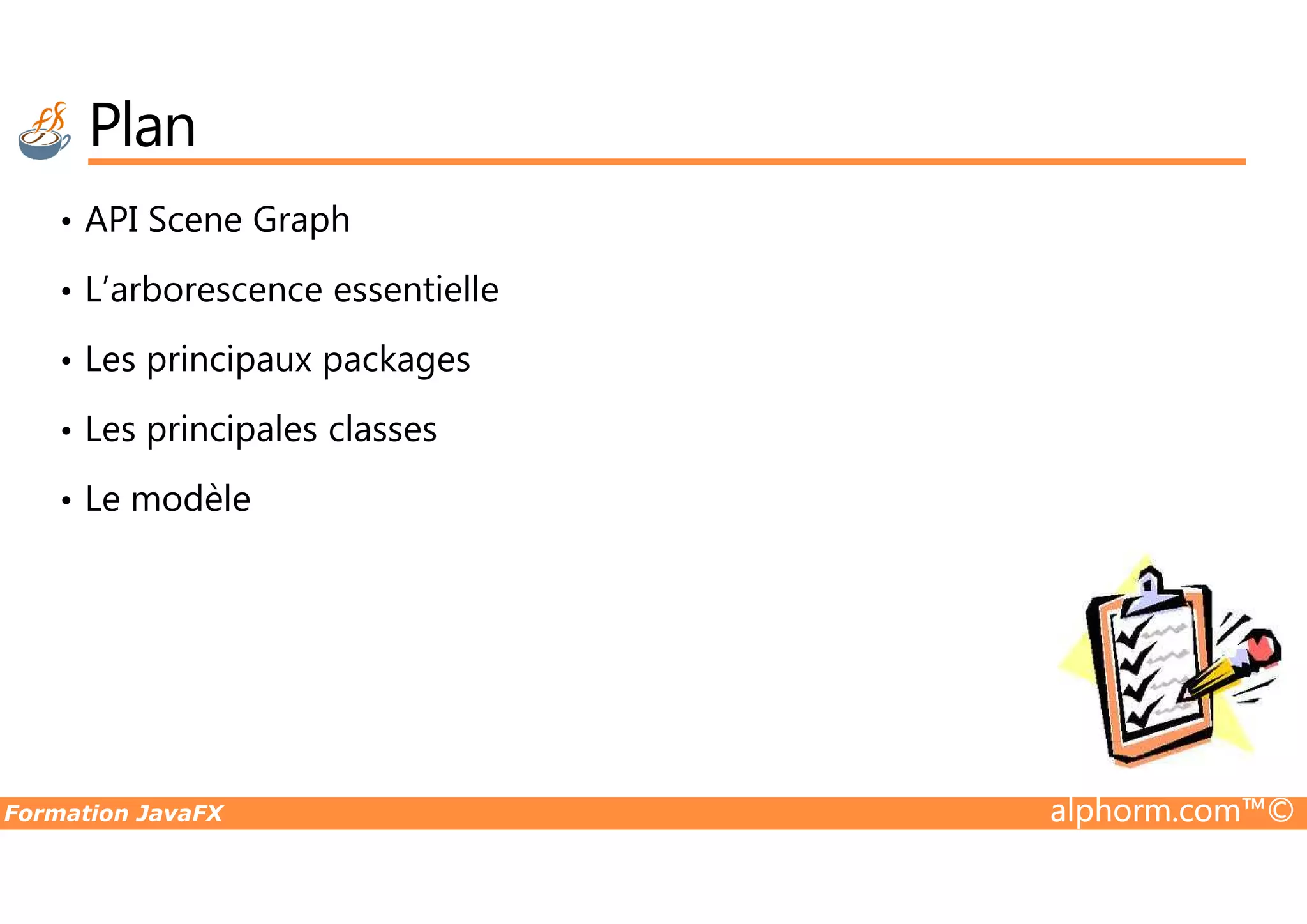 Plan • API Scene Graph • L’arborescence essentielle • Les principaux packages • Les principales classes Formation JavaFX alphorm.com™© • Le modèle 