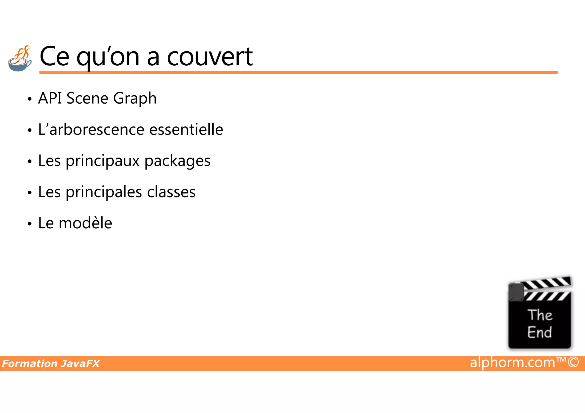 Ce qu’on a couvert • API Scene Graph • L’arborescence essentielle • Les principaux packages • Les principales classes Formation JavaFX alphorm.com™© • Le modèle 