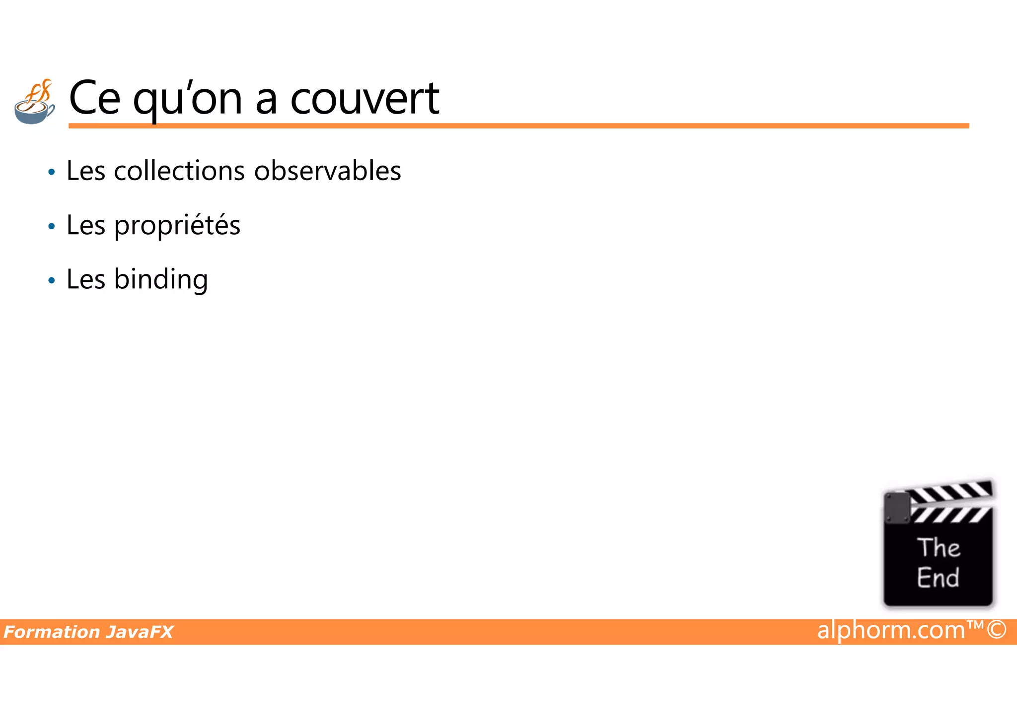 Ce qu’on a couvert • Les collections observables • Les propriétés • Les binding Formation JavaFX alphorm.com™© 