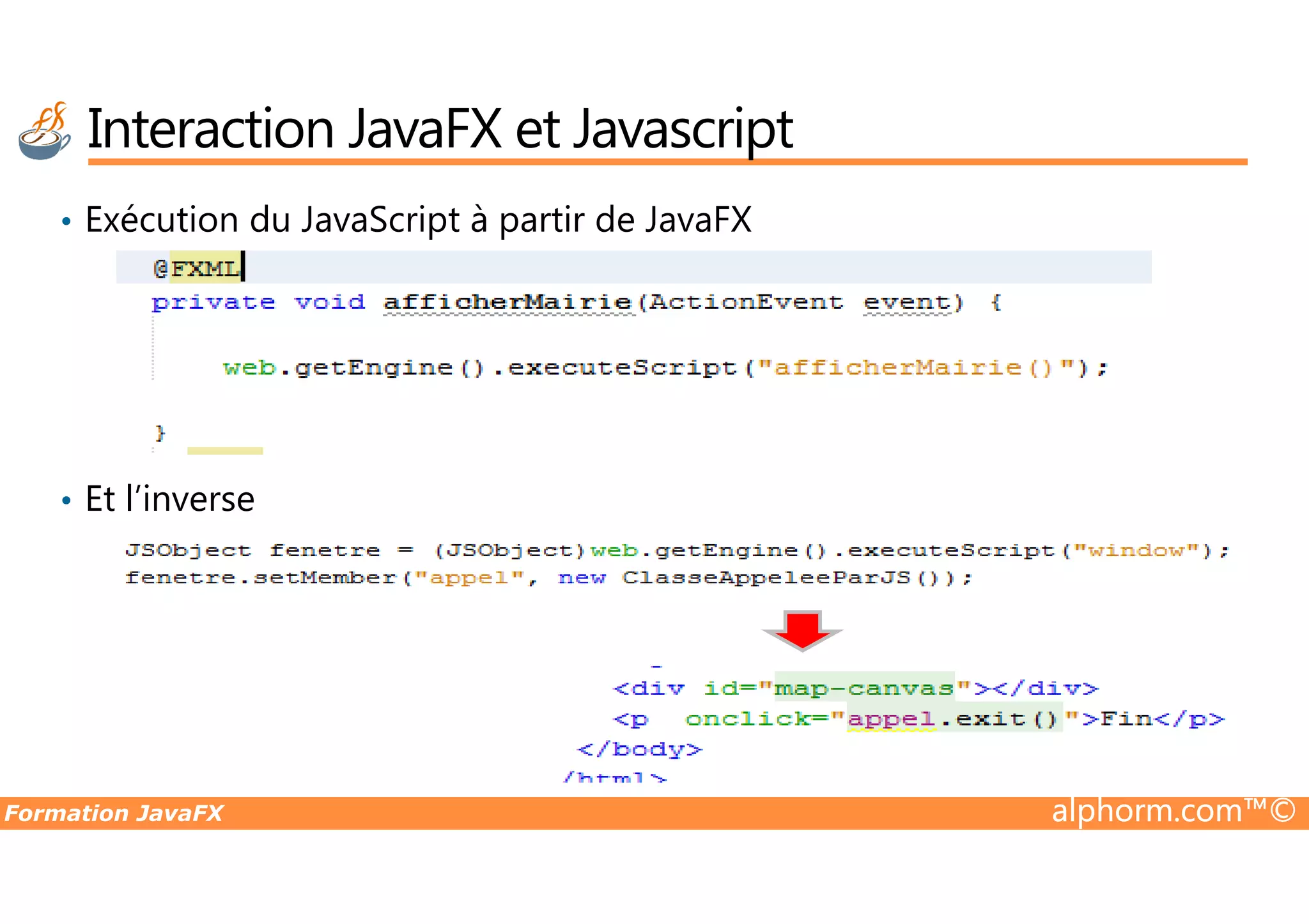 • Exécution du JavaScript à partir de JavaFX Interaction JavaFX et Javascript Formation JavaFX alphorm.com™© • Et l’inverse 
