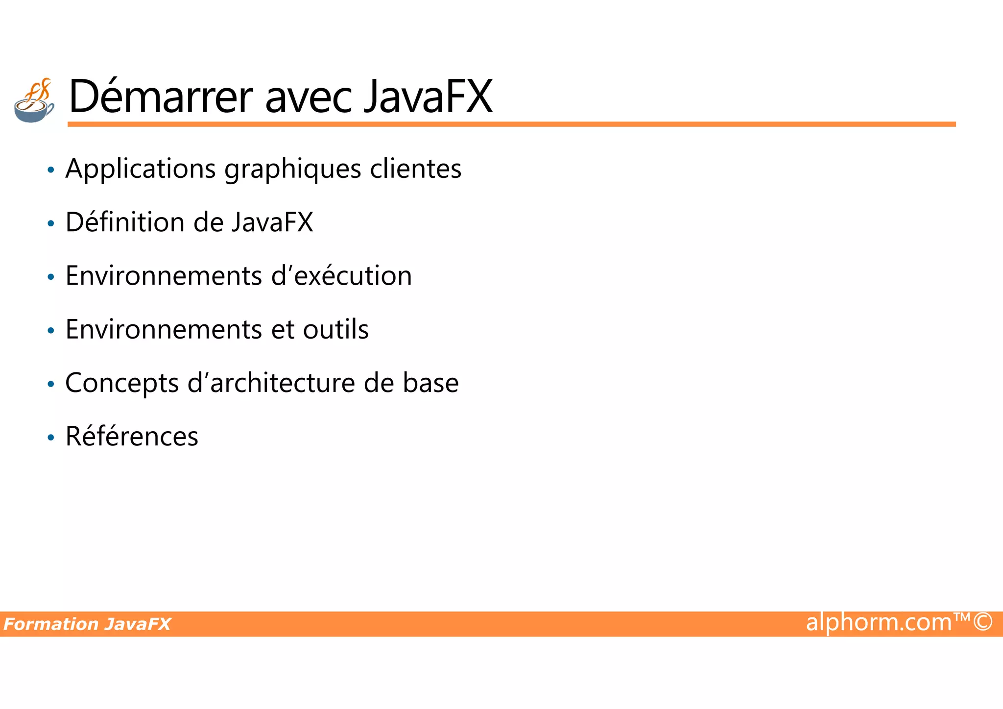• Applications graphiques clientes • Définition de JavaFX • Environnements d’exécution • Environnements et outils Démarrer avec JavaFX Formation JavaFX alphorm.com™© • Concepts d’architecture de base • Références 