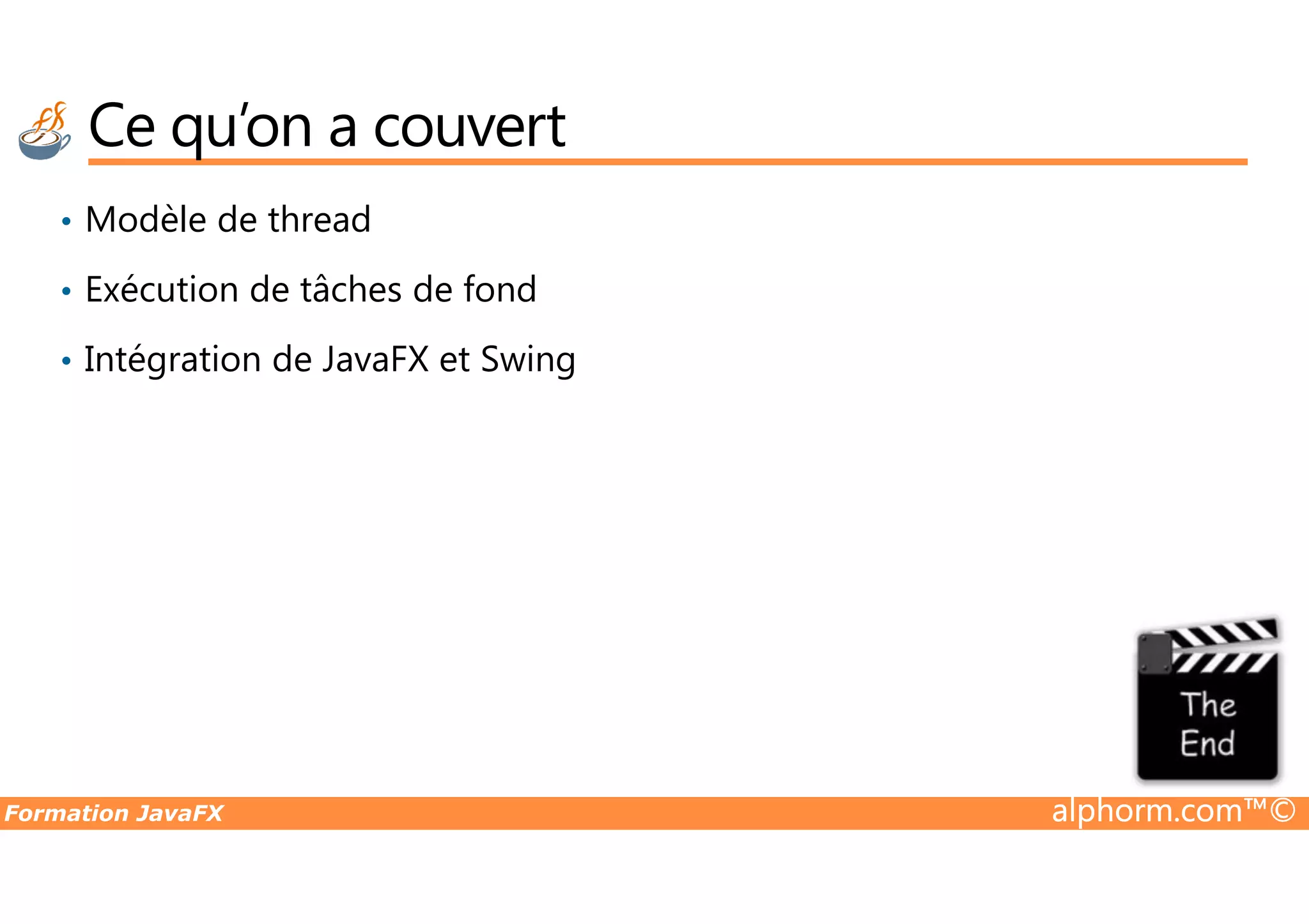 Ce qu’on a couvert • Modèle de thread • Exécution de tâches de fond • Intégration de JavaFX et Swing Formation JavaFX alphorm.com™© 