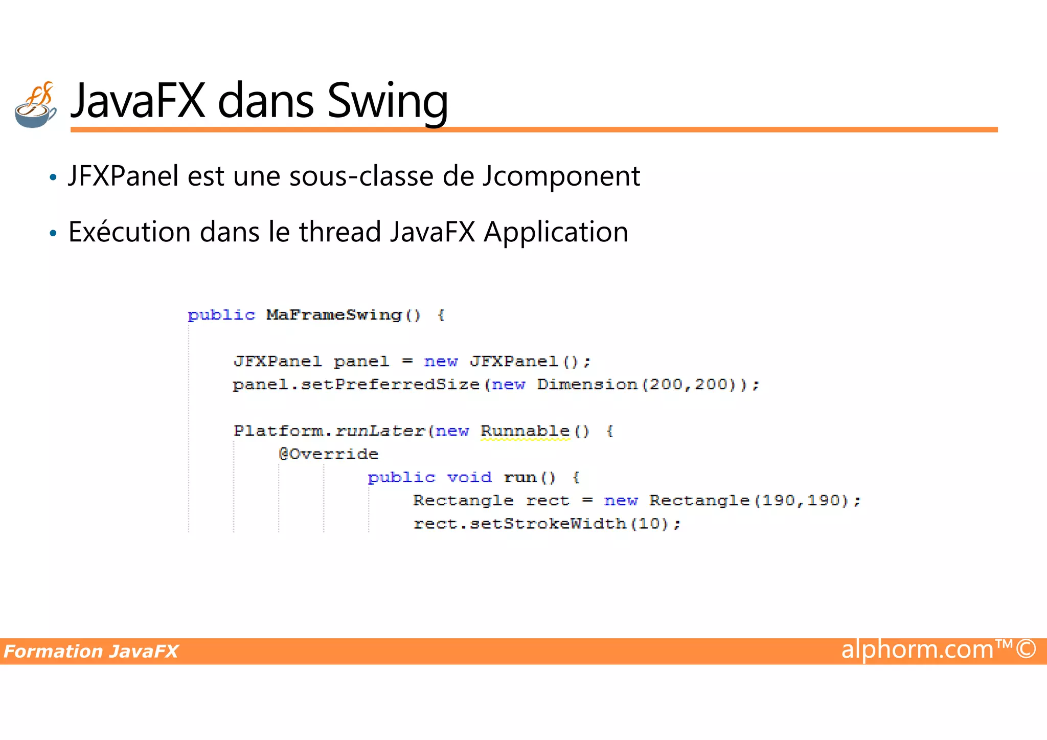 • JFXPanel est une sous-classe de Jcomponent • Exécution dans le thread JavaFX Application JavaFX dans Swing Formation JavaFX alphorm.com™© 