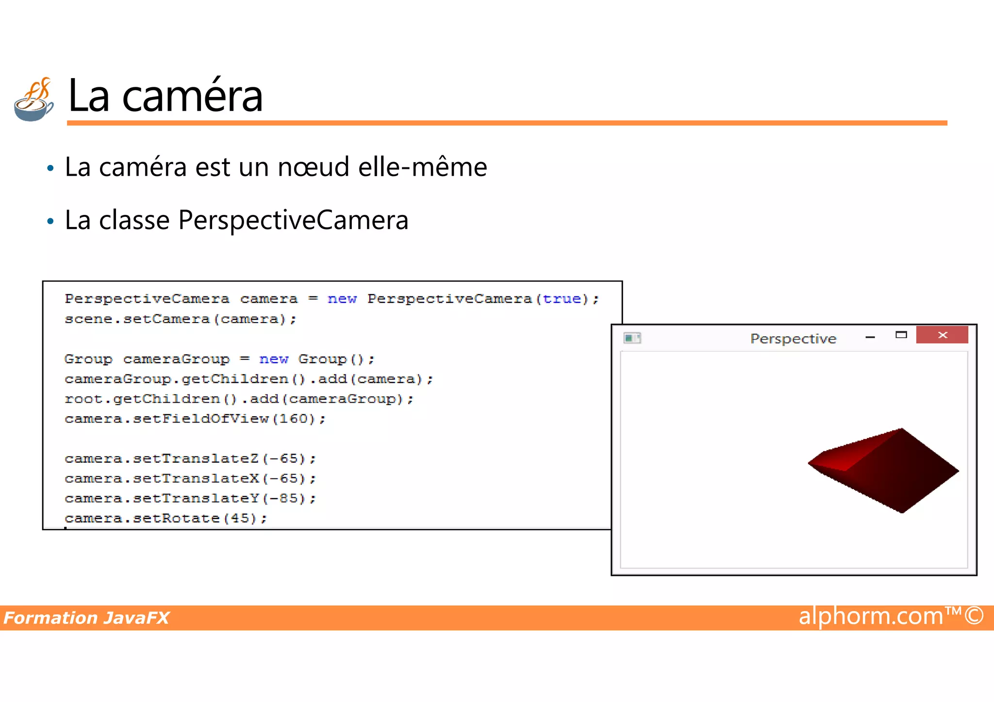 • La caméra est un nœud elle-même • La classe PerspectiveCamera La caméra Formation JavaFX alphorm.com™© 