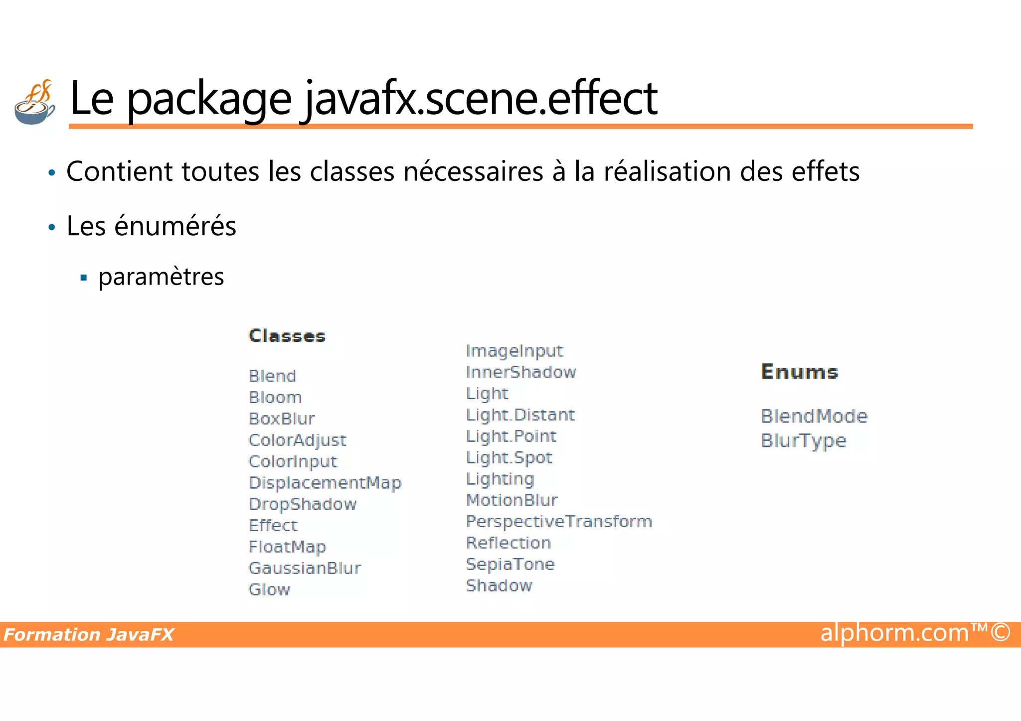 • Contient toutes les classes nécessaires à la réalisation des effets • Les énumérés paramètres Le package javafx.scene.effect Formation JavaFX alphorm.com™© 