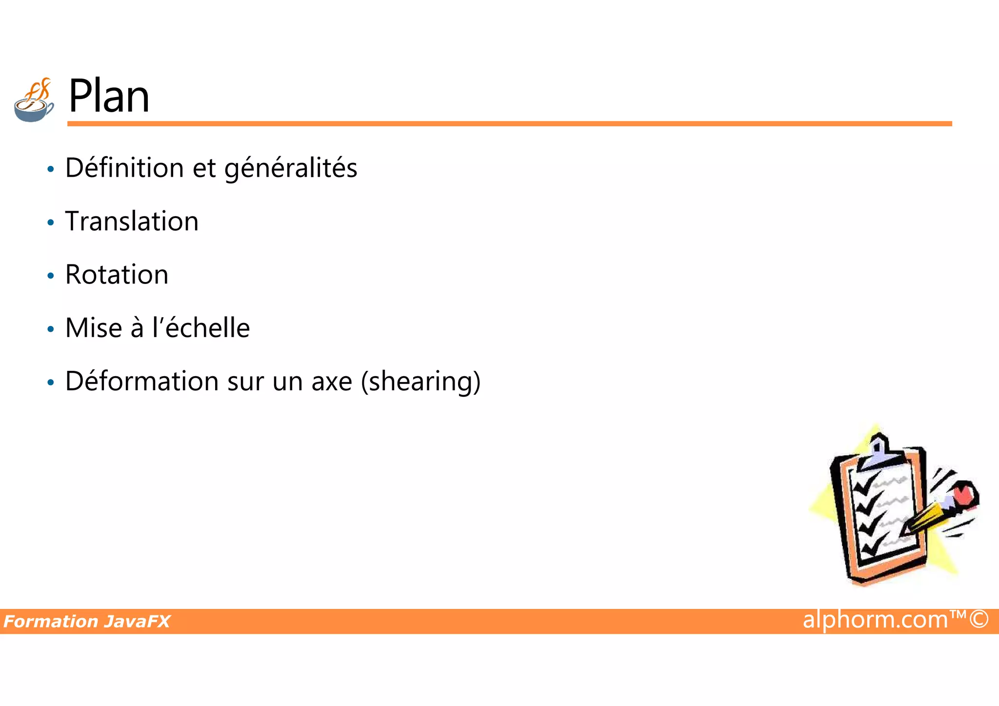 Plan • Définition et généralités • Translation • Rotation • Mise à l’échelle Formation JavaFX alphorm.com™© • Déformation sur un axe (shearing) 