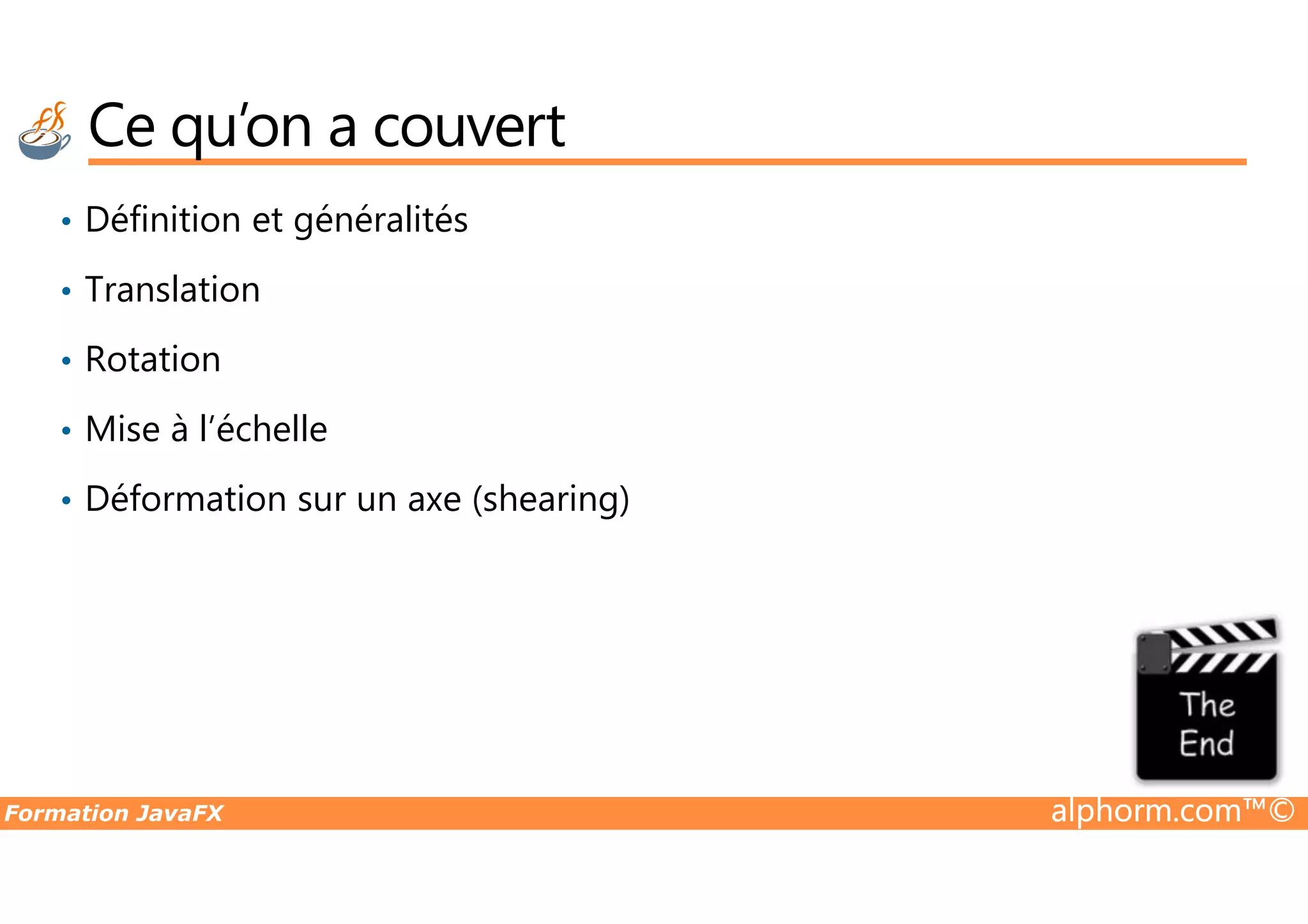 Ce qu’on a couvert • Définition et généralités • Translation • Rotation • Mise à l’échelle Formation JavaFX alphorm.com™© • Déformation sur un axe (shearing) 