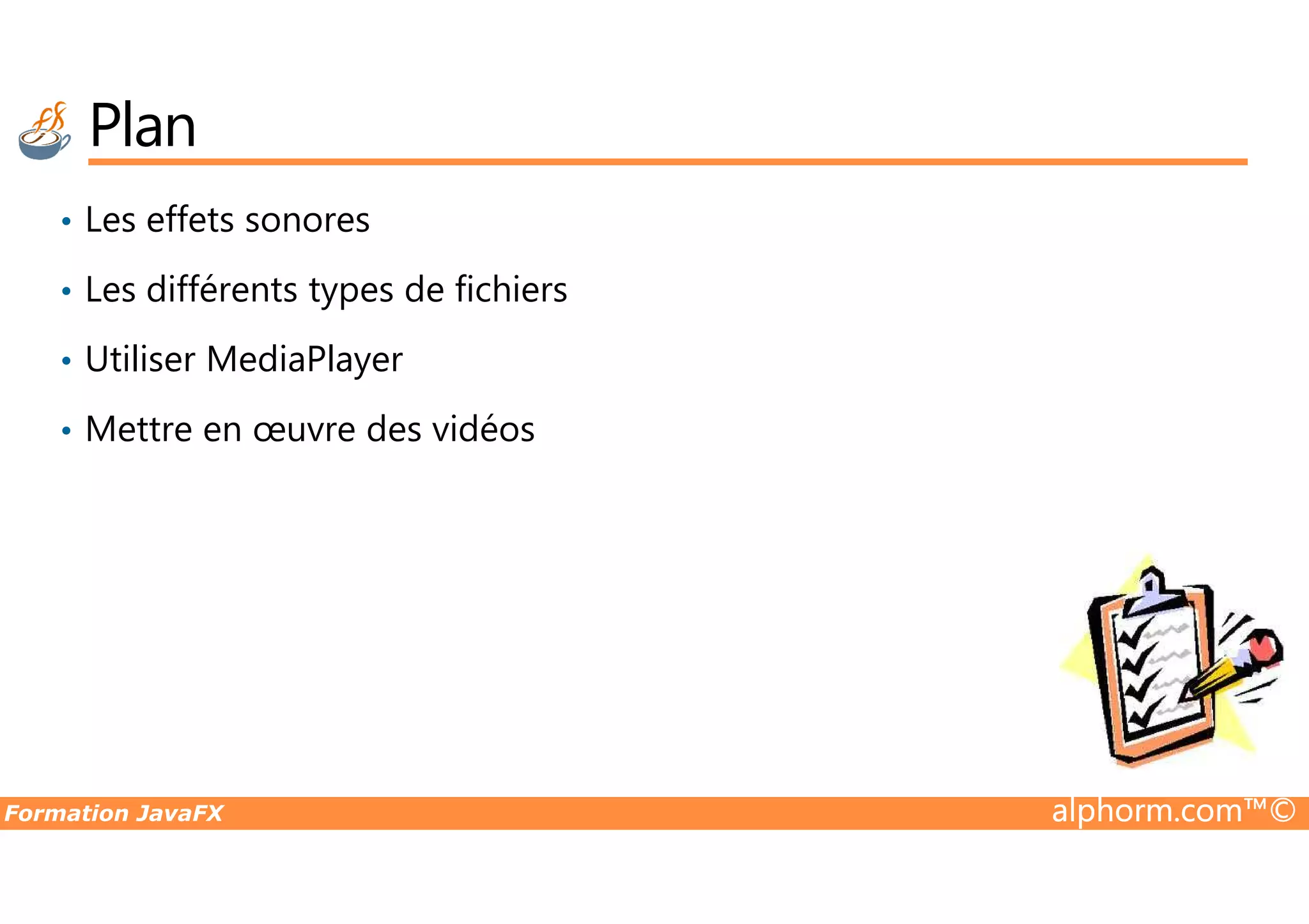 Plan • Les effets sonores • Les différents types de fichiers • Utiliser MediaPlayer • Mettre en œuvre des vidéos Formation JavaFX alphorm.com™© 