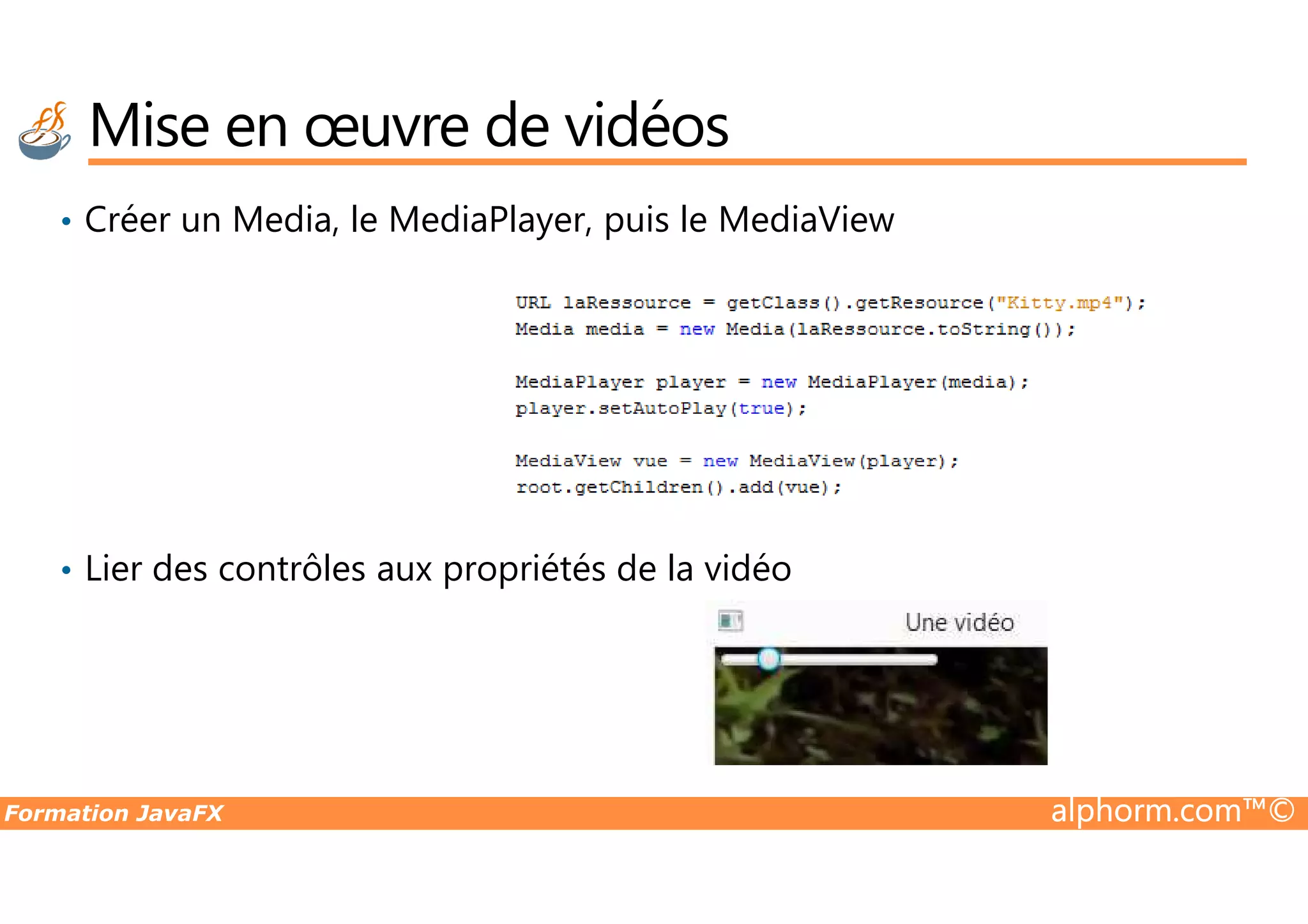 Mise en œuvre de vidéos • Créer un Media, le MediaPlayer, puis le MediaView Formation JavaFX alphorm.com™© • Lier des contrôles aux propriétés de la vidéo 