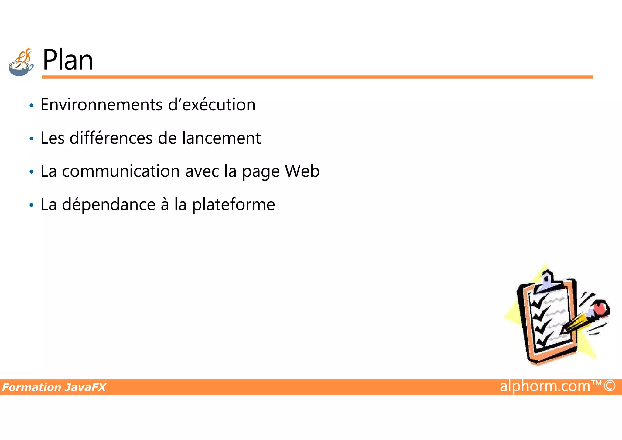 Plan • Environnements d’exécution • Les différences de lancement • La communication avec la page Web • La dépendance à la plateforme Formation JavaFX alphorm.com™© 