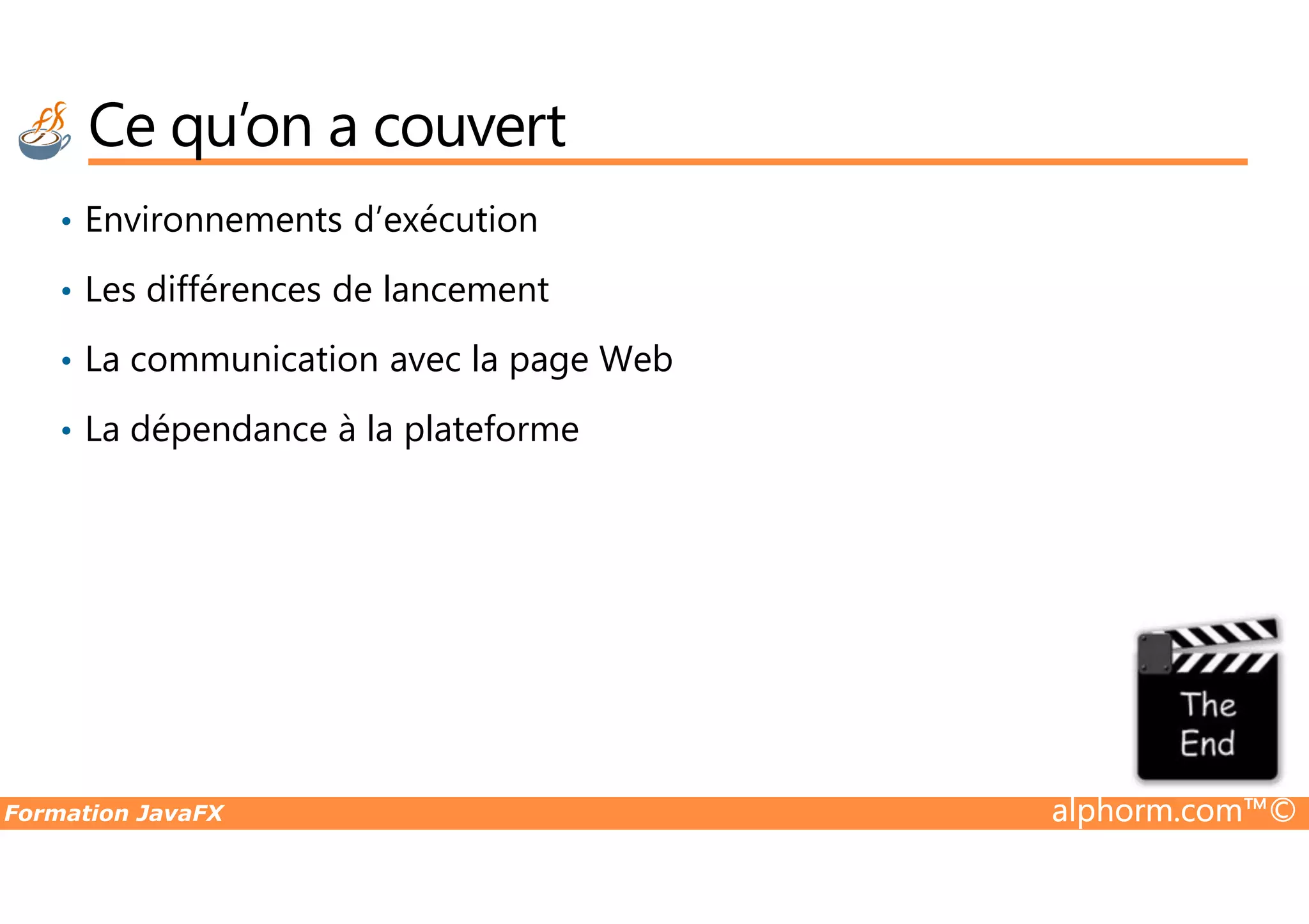 Ce qu’on a couvert • Environnements d’exécution • Les différences de lancement • La communication avec la page Web • La dépendance à la plateforme Formation JavaFX alphorm.com™© 