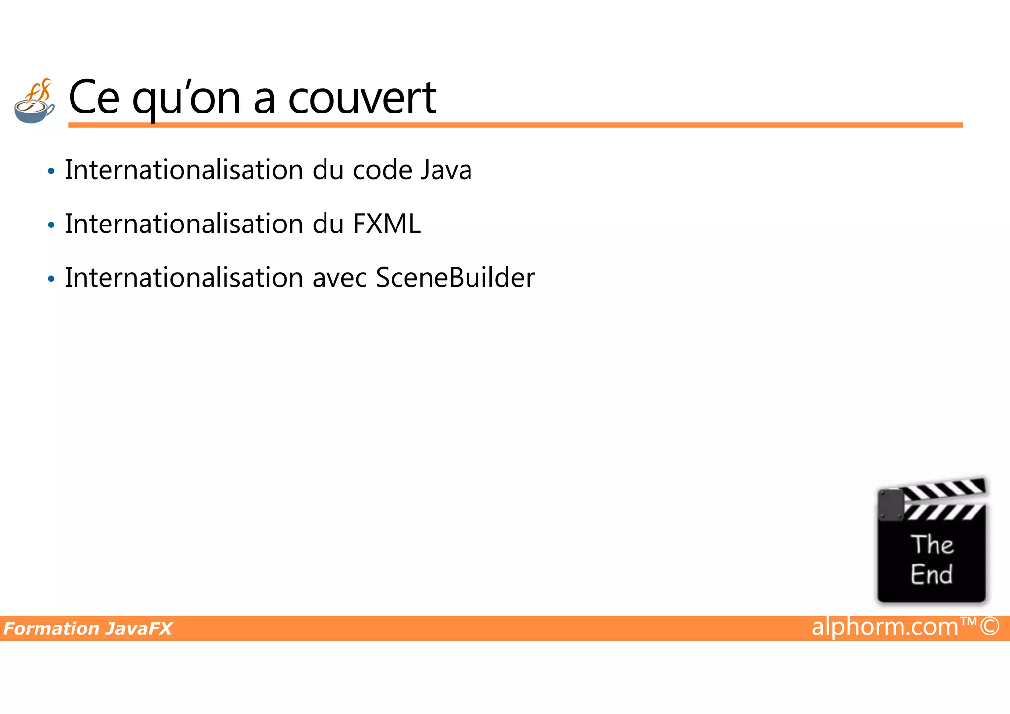 Ce qu’on a couvert • Internationalisation du code Java • Internationalisation du FXML • Internationalisation avec SceneBuilder Formation JavaFX alphorm.com™© 