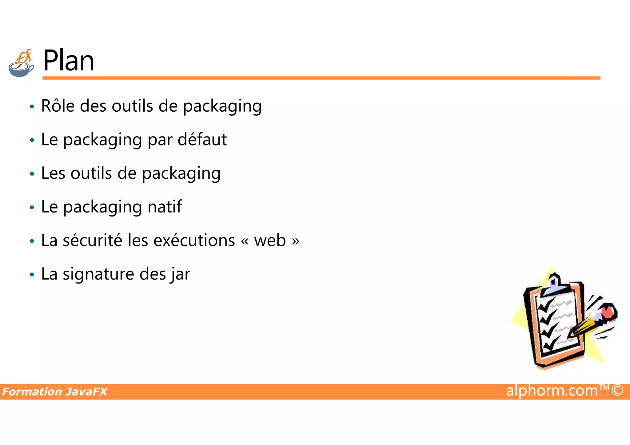 Plan • Rôle des outils de packaging • Le packaging par défaut • Les outils de packaging • Le packaging natif Formation JavaFX alphorm.com™© • La sécurité les exécutions « web » • La signature des jar 
