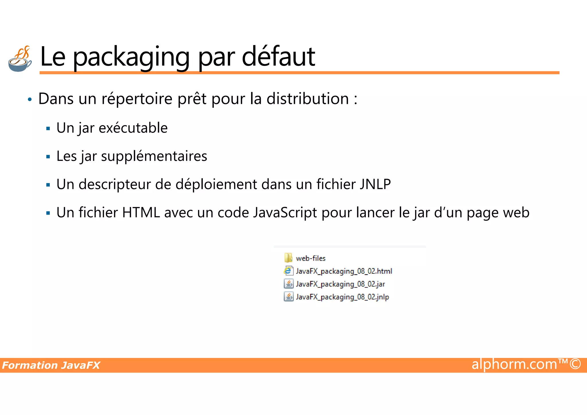 Le packaging par défaut • Dans un répertoire prêt pour la distribution : Un jar exécutable Les jar supplémentaires Un descripteur de déploiement dans un fichier JNLP Un fichier HTML avec un code JavaScript pour lancer le jar d’un page web Formation JavaFX alphorm.com™© Un fichier HTML avec un code JavaScript pour lancer le jar d’un page web 
