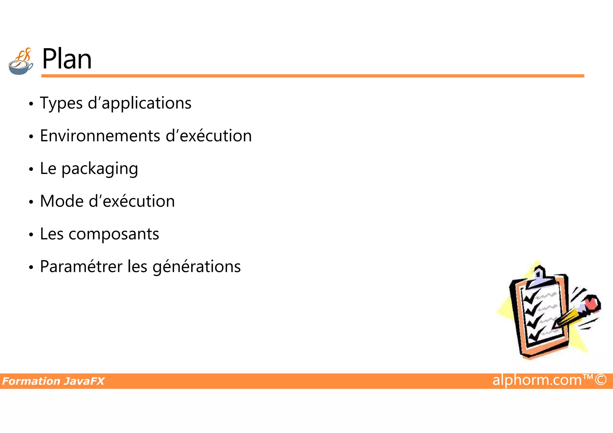 Plan • Types d’applications • Environnements d’exécution • Le packaging • Mode d’exécution Formation JavaFX alphorm.com™© • Les composants • Paramétrer les générations 