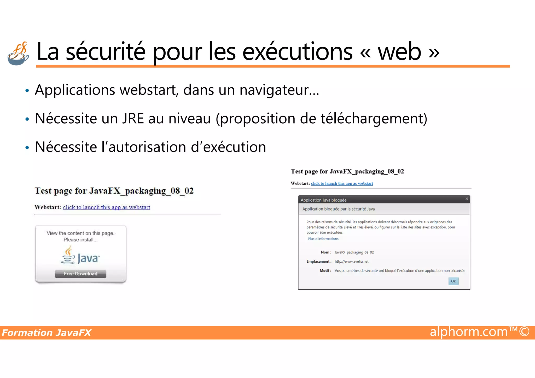 La sécurité pour les exécutions « web » • Applications webstart, dans un navigateur… • Nécessite un JRE au niveau (proposition de téléchargement) • Nécessite l’autorisation d’exécution Formation JavaFX alphorm.com™© 