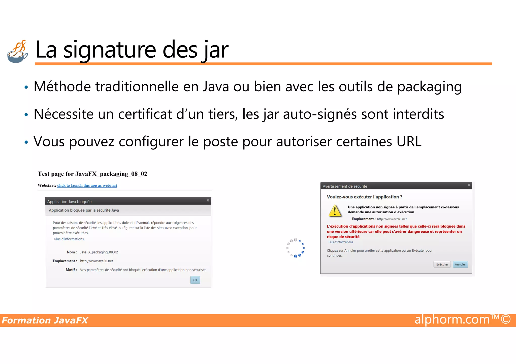La signature des jar • Méthode traditionnelle en Java ou bien avec les outils de packaging • Nécessite un certificat d’un tiers, les jar auto-signés sont interdits • Vous pouvez configurer le poste pour autoriser certaines URL Formation JavaFX alphorm.com™© 