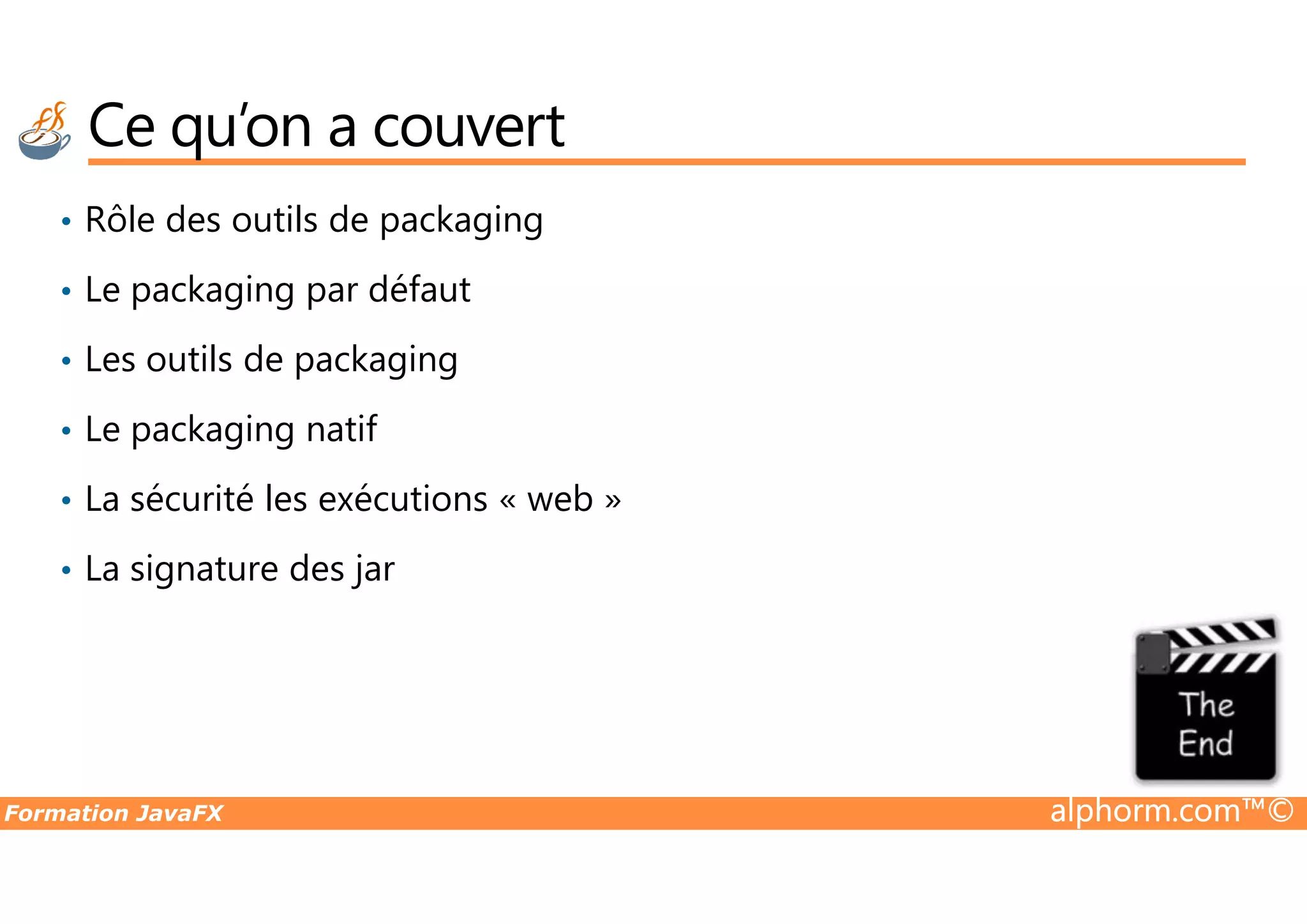 Ce qu’on a couvert • Rôle des outils de packaging • Le packaging par défaut • Les outils de packaging • Le packaging natif Formation JavaFX alphorm.com™© • La sécurité les exécutions « web » • La signature des jar 