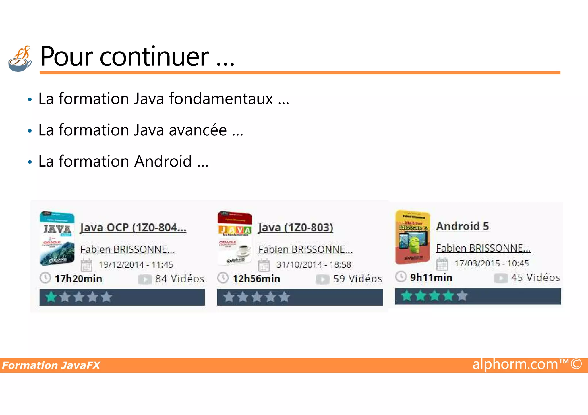 Pour continuer … • La formation Java fondamentaux … • La formation Java avancée … • La formation Android … Formation JavaFX alphorm.com™© 