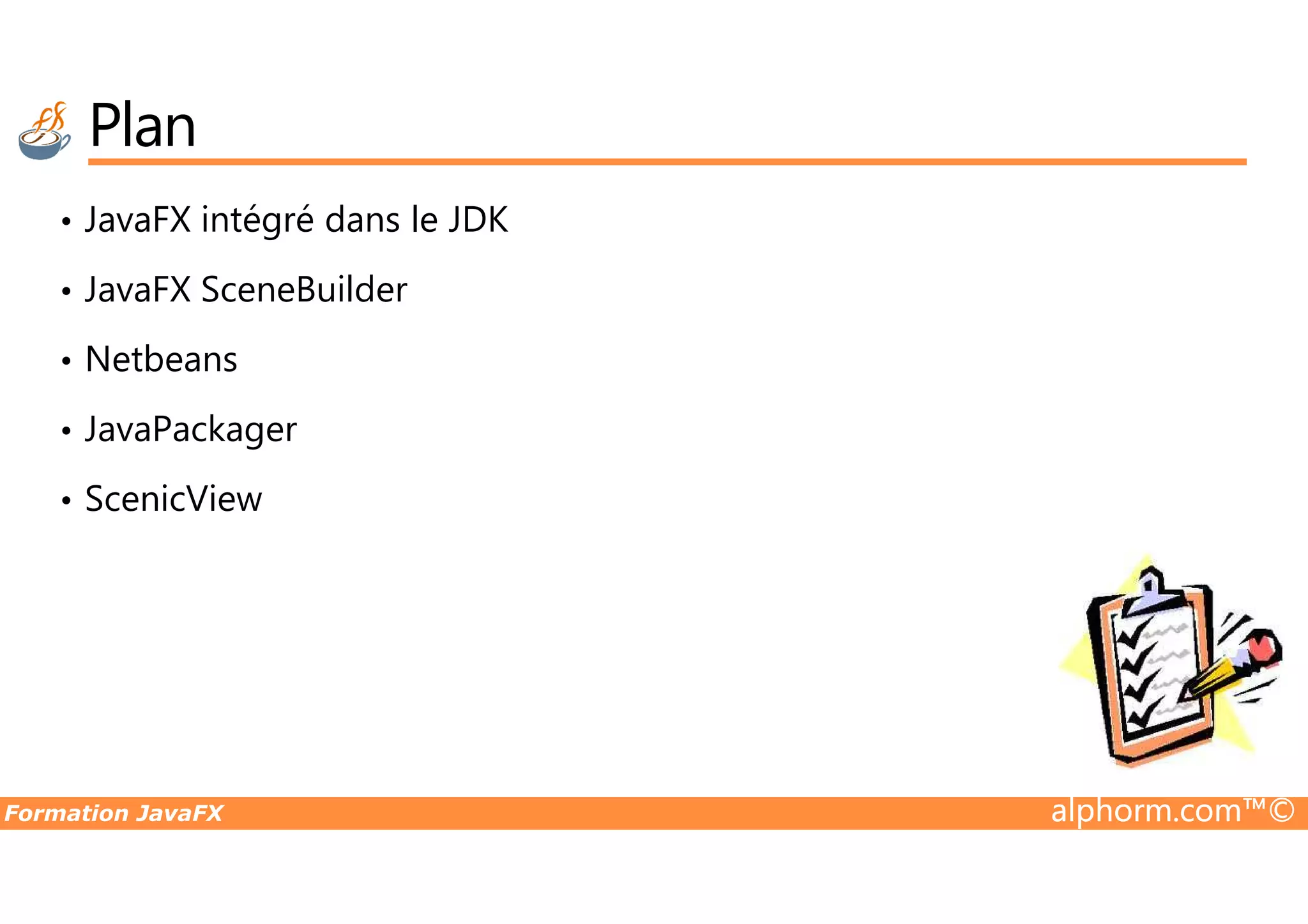 Plan • JavaFX intégré dans le JDK • JavaFX SceneBuilder • Netbeans • JavaPackager Formation JavaFX alphorm.com™© • ScenicView 