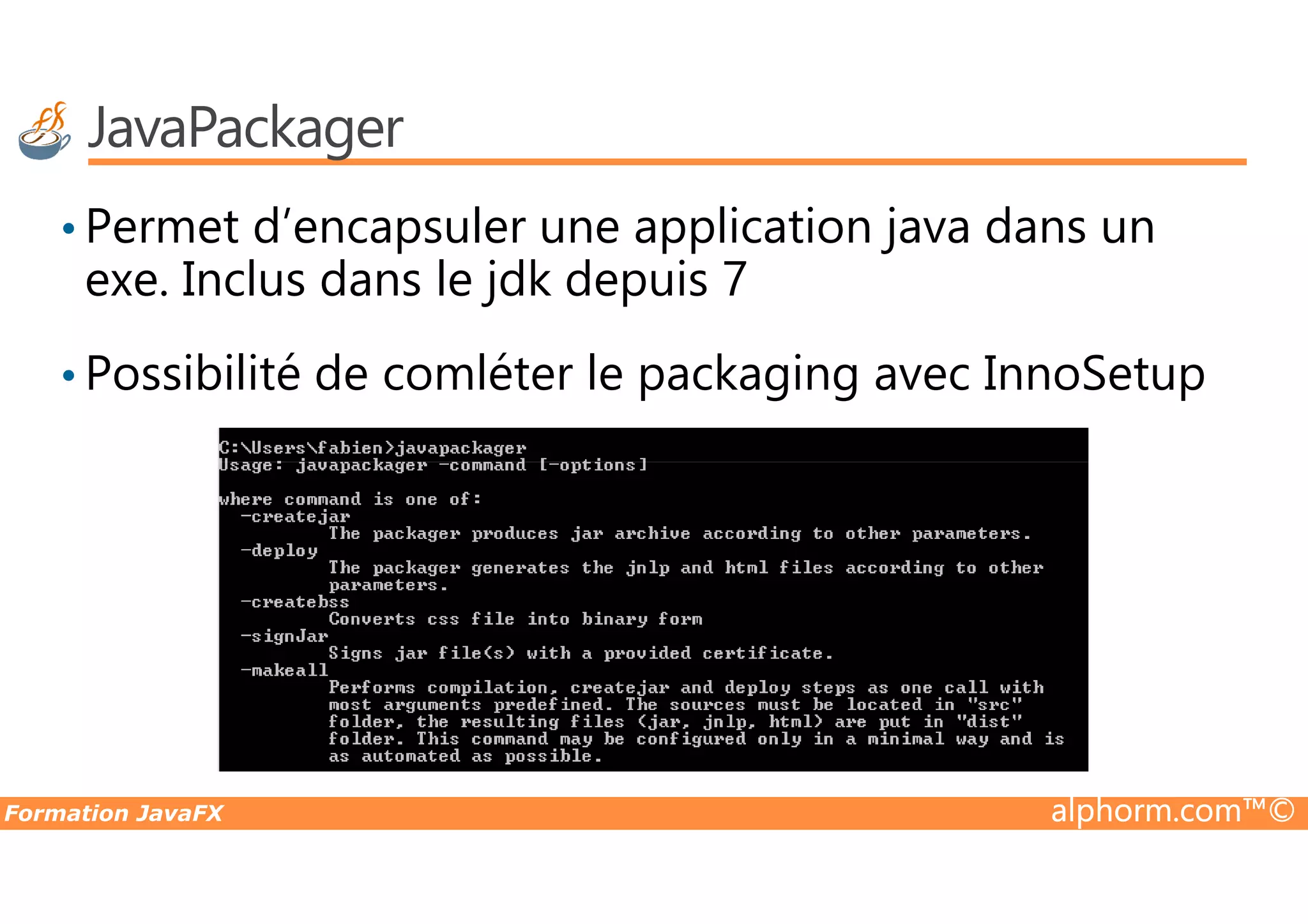 JavaPackager • Permet d’encapsuler une application java dans un exe. Inclus dans le jdk depuis 7 • Possibilité de comléter le packaging avec InnoSetup Formation JavaFX alphorm.com™© 