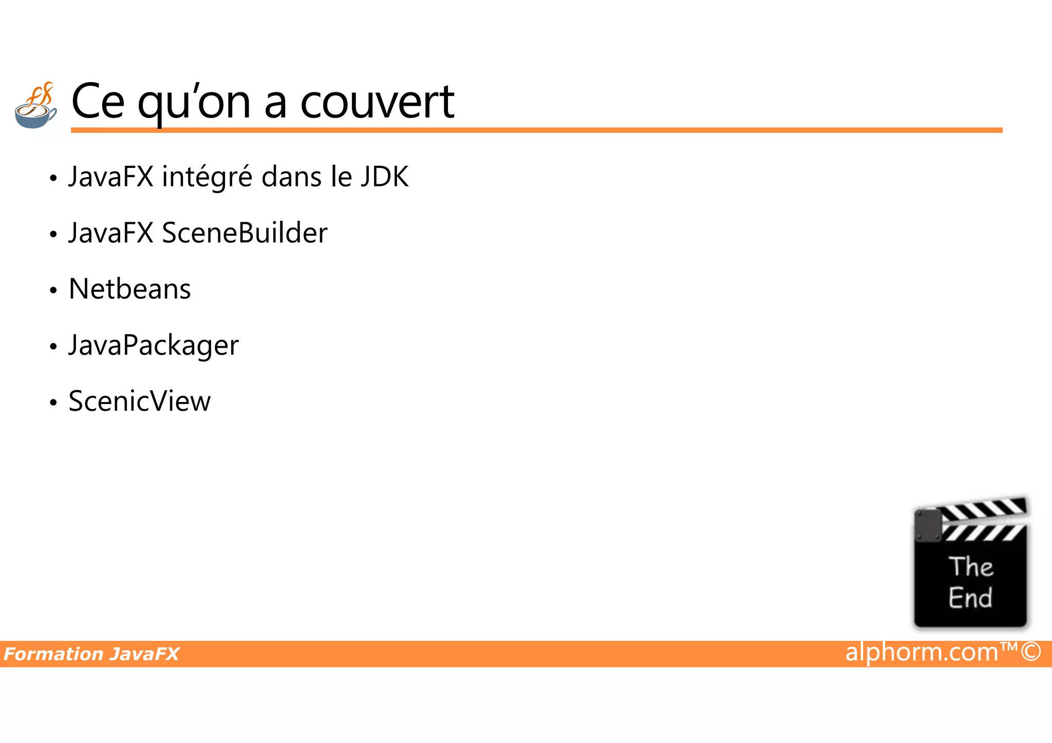 Ce qu’on a couvert • JavaFX intégré dans le JDK • JavaFX SceneBuilder • Netbeans • JavaPackager Formation JavaFX alphorm.com™© • ScenicView 