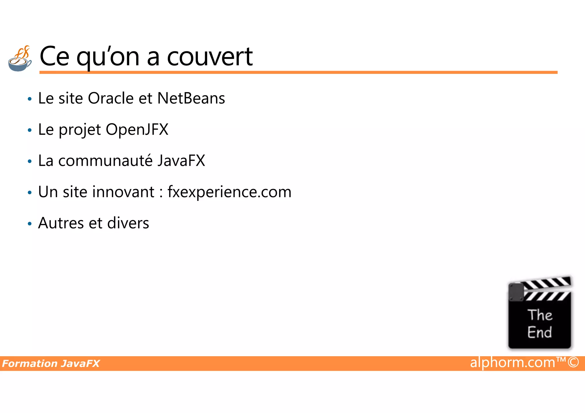 Ce qu’on a couvert • Le site Oracle et NetBeans • Le projet OpenJFX • La communauté JavaFX • Un site innovant : fxexperience.com Formation JavaFX alphorm.com™© • Autres et divers 