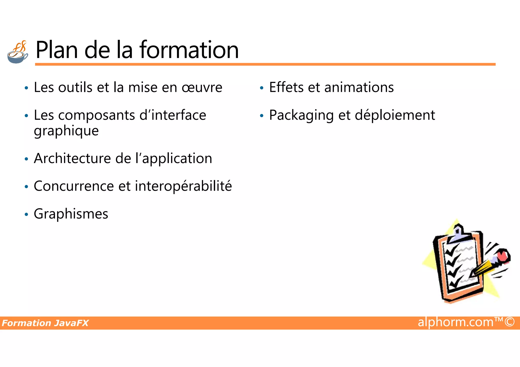 Plan de la formation • Les outils et la mise en œuvre • Les composants d’interface graphique • Architecture de l’application • Concurrence et interopérabilité • Effets et animations • Packaging et déploiement Formation JavaFX alphorm.com™© • Concurrence et interopérabilité • Graphismes 