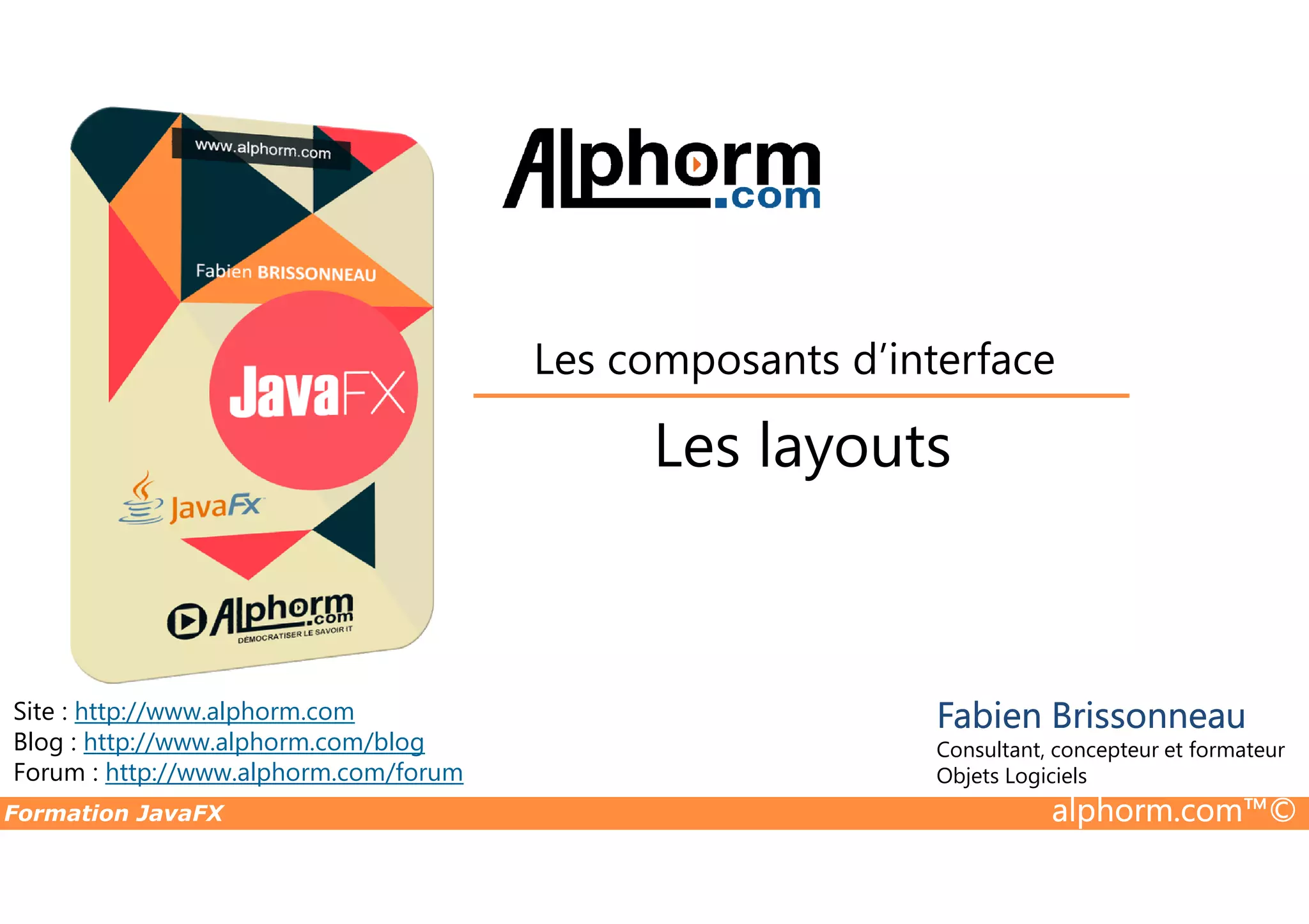 Les layouts Les composants d’interface Formation JavaFX alphorm.com™© Site : http://www.alphorm.com Blog : http://www.alphorm.com/blog Forum : http://www.alphorm.com/forum Fabien Brissonneau Consultant, concepteur et formateur Objets Logiciels Les layouts 