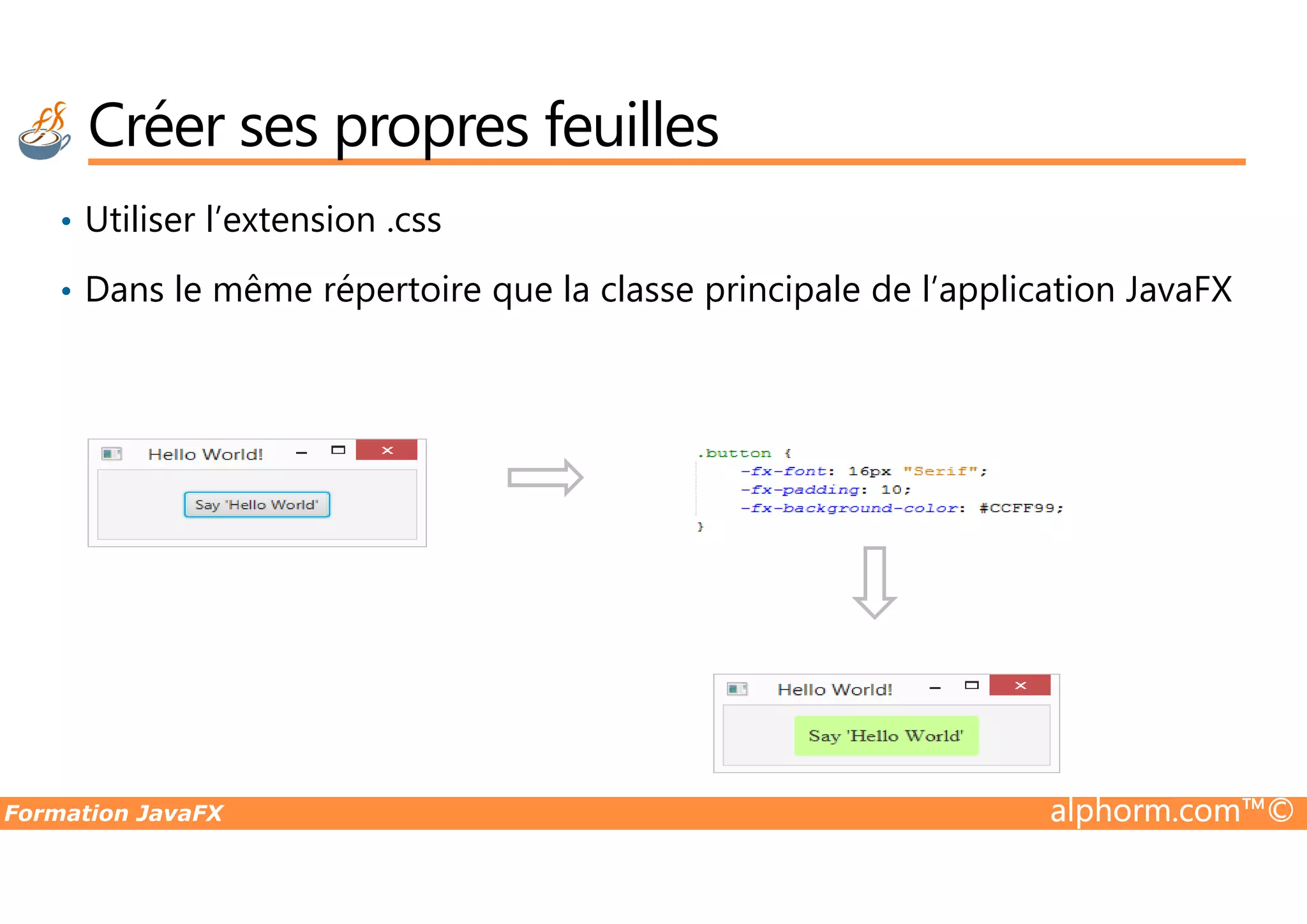 • Utiliser l’extension .css • Dans le même répertoire que la classe principale de l’application JavaFX Créer ses propres feuilles Formation JavaFX alphorm.com™© 