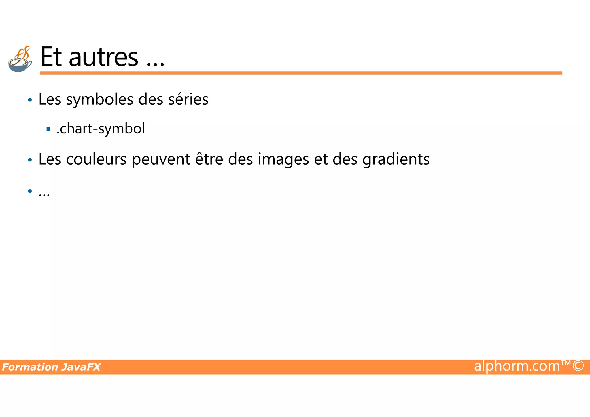 • Les symboles des séries .chart-symbol • Les couleurs peuvent être des images et des gradients • … Et autres … Formation JavaFX alphorm.com™© 