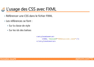 • Référencer une CSS dans le fichier FXML
• Les références se font :
Sur la classe de style
Sur les ids des balises
L’usage des CSS avec FXML
Formation JavaFX alphorm.com™©
 