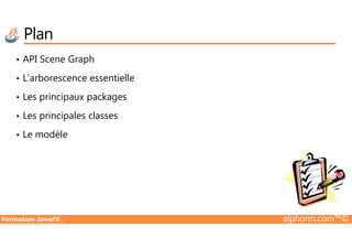Plan
• API Scene Graph
• L’arborescence essentielle
• Les principaux packages
• Les principales classes
Formation JavaFX alphorm.com™©
• Le modèle
 