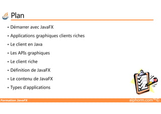 Plan
• Démarrer avec JavaFX
• Applications graphiques clients riches
• Le client en Java
• Les APIs graphiques
Formation JavaFX alphorm.com™©
• Le client riche
• Définition de JavaFX
• Le contenu de JavaFX
• Types d’applications
 
