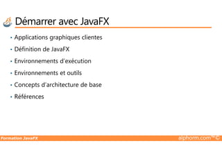 • Applications graphiques clientes
• Définition de JavaFX
• Environnements d’exécution
• Environnements et outils
Démarrer avec JavaFX
Formation JavaFX alphorm.com™©
• Concepts d’architecture de base
• Références
 