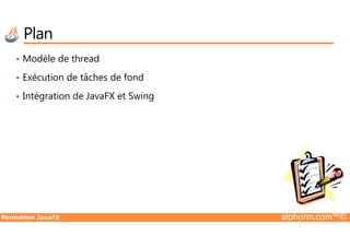 Plan
• Modèle de thread
• Exécution de tâches de fond
• Intégration de JavaFX et Swing
Formation JavaFX alphorm.com™©
 