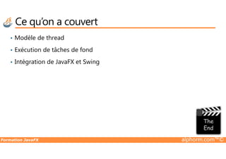 Ce qu’on a couvert
• Modèle de thread
• Exécution de tâches de fond
• Intégration de JavaFX et Swing
Formation JavaFX alphorm.com™©
 