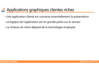 • Une application cliente est concerne essentiellement la présentation
• La logique de l’application est en grande partie sur le serveur
• La richesse du client dépend de la technologie employée
Applications graphiques clientes riches
Formation JavaFX alphorm.com™©
 
