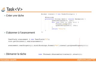 • Créer une tâche
• S’abonner à l’avancement
Task<V>
Formation JavaFX alphorm.com™©
• S’abonner à l’avancement
• Démarrer la tâche
 