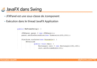 • JFXPanel est une sous-classe de Jcomponent
• Exécution dans le thread JavaFX Application
JavaFX dans Swing
Formation JavaFX alphorm.com™©
 