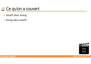 Ce qu’on a couvert
• JavaFX dans Swing
• Swing dans JavaFX
Formation JavaFX alphorm.com™©
 