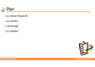Plan
• La classe Shape3D
• La caméra
• L’éclairage
• La matière
Formation JavaFX alphorm.com™©
 