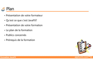 Plan
• Présentation de votre formateur
• Qu’est ce que c’est JavaFX?
• Présentation de votre formation
• Le plan de la formation
Formation JavaFX alphorm.com™©
• Publics concernés
• Prérequis de la formation
 